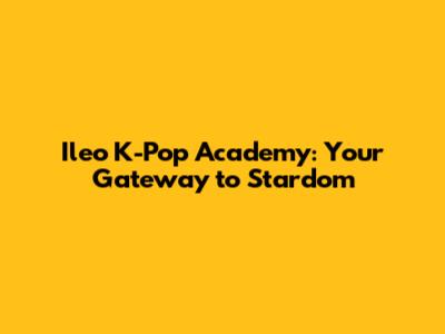 Ileo K-Pop Academy: Your Gateway to Stardom