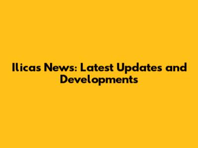 Ilicas News: Latest Updates and Developments