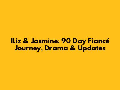 Iliz & Jasmine: 90 Day Fiancé Journey, Drama & Updates