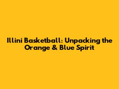 Illini Basketball: Unpacking the Orange & Blue Spirit