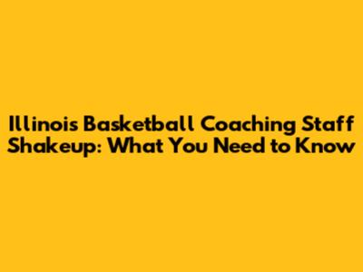 Illinois Basketball Coaching Staff Shakeup: What You Need to Know