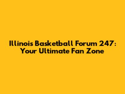 Illinois Basketball Forum 247: Your Ultimate Fan Zone