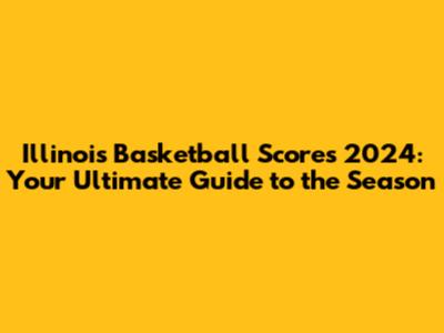 Illinois Basketball Scores 2024: Your Ultimate Guide to the Season