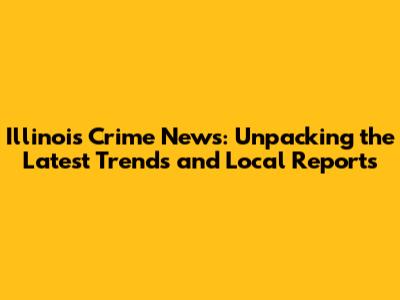 Illinois Crime News: Unpacking the Latest Trends and Local Reports
