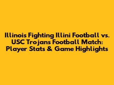 Illinois Fighting Illini Football vs. USC Trojans Football Match: Player Stats & Game Highlights