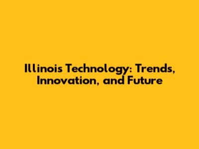 Illinois Technology: Trends, Innovation, and Future