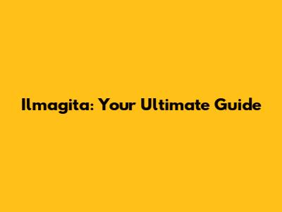 Ilmagita: Your Ultimate Guide