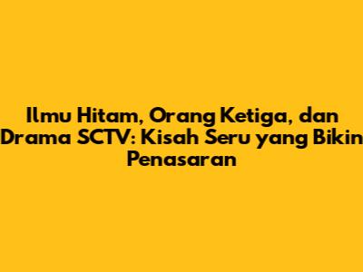 Ilmu Hitam, Orang Ketiga, dan Drama SCTV: Kisah Seru yang Bikin Penasaran