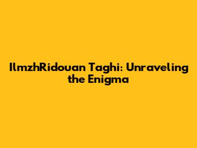 IlmzhRidouan Taghi: Unraveling the Enigma