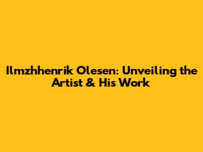 Ilmzhhenrik Olesen: Unveiling the Artist & His Work