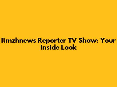 Ilmzhnews Reporter TV Show: Your Inside Look