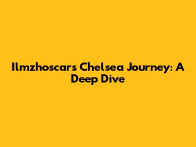 Ilmzhoscar's Chelsea Journey: A Deep Dive