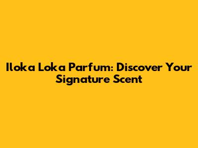 Iloka Loka Parfum: Discover Your Signature Scent