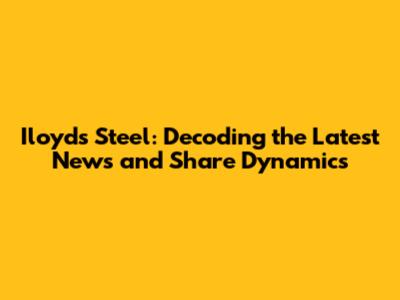 Iloyds Steel: Decoding the Latest News and Share Dynamics
