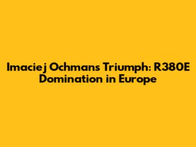 Imaciej Ochman's Triumph: R380E Domination in Europe