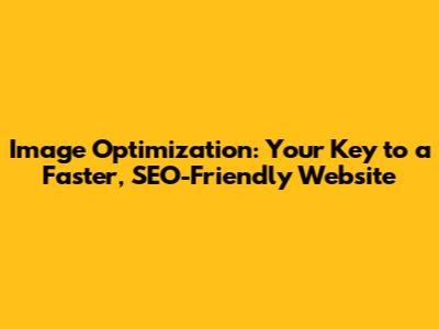 Image Optimization: Your Key to a Faster, SEO-Friendly Website