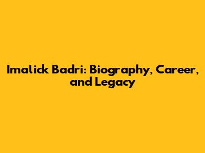Imalick Badri: Biography, Career, and Legacy