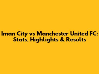 Iman City vs Manchester United FC: Stats, Highlights & Results