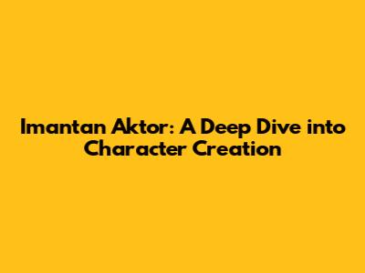 Imantan Aktor: A Deep Dive into Character Creation