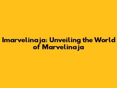 Imarvelinaja: Unveiling the World of Marvelinaja