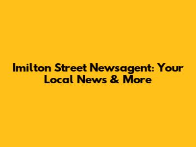 Imilton Street Newsagent: Your Local News & More