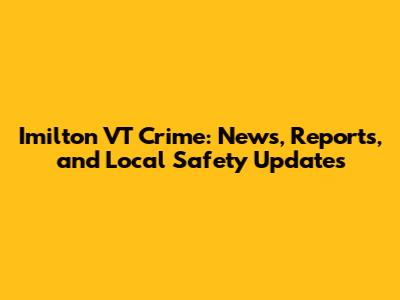 Imilton VT Crime: News, Reports, and Local Safety Updates