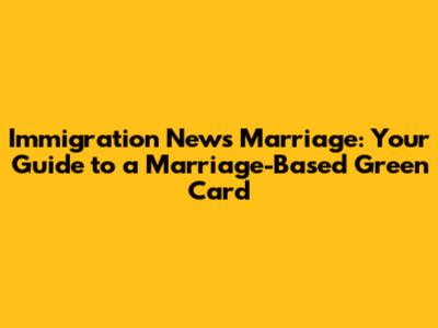 Immigration News Marriage: Your Guide to a Marriage-Based Green Card