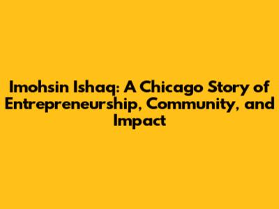 Imohsin Ishaq: A Chicago Story of Entrepreneurship, Community, and Impact