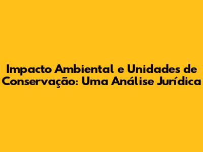 Impacto Ambiental e Unidades de Conservação: Uma Análise Jurídica
