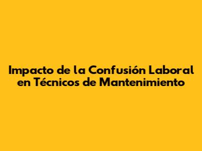 Impacto de la Confusión Laboral en Técnicos de Mantenimiento