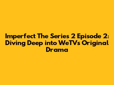 Imperfect The Series 2 Episode 2: Diving Deep into WeTV's Original Drama