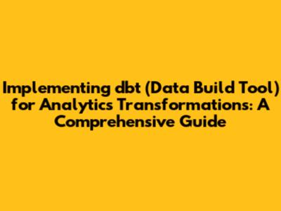 Implementing dbt (Data Build Tool) for Analytics Transformations: A Comprehensive Guide