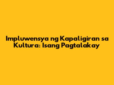 Impluwensya ng Kapaligiran sa Kultura: Isang Pagtalakay