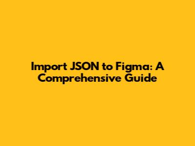 Import JSON to Figma: A Comprehensive Guide