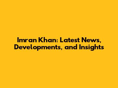 Imran Khan: Latest News, Developments, and Insights