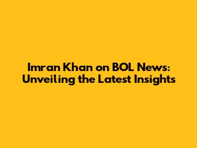 Imran Khan on BOL News: Unveiling the Latest Insights