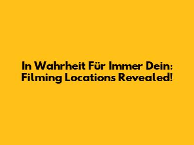 In Wahrheit Für Immer Dein: Filming Locations Revealed!