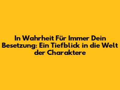 In Wahrheit Für Immer Dein Besetzung: Ein Tiefblick in die Welt der Charaktere