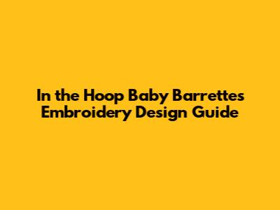 In the Hoop Baby Barrettes Embroidery Design Guide