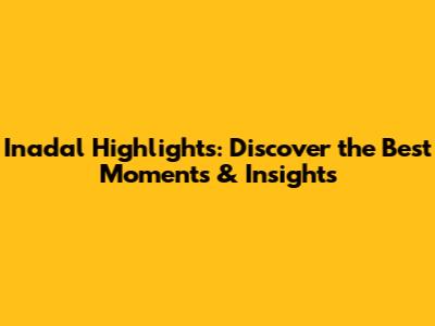 Inadal Highlights: Discover the Best Moments & Insights