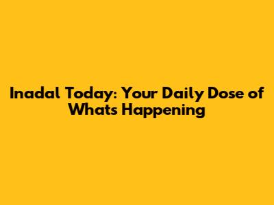 Inadal Today: Your Daily Dose of What's Happening