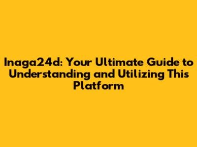 Inaga24d: Your Ultimate Guide to Understanding and Utilizing This Platform