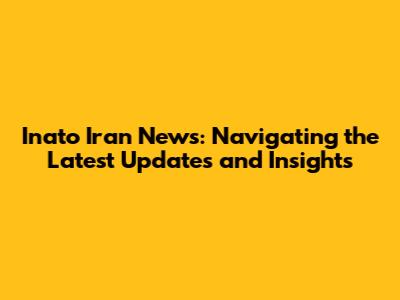 Inato Iran News: Navigating the Latest Updates and Insights