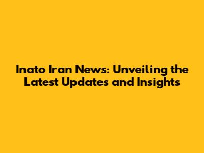 Inato Iran News: Unveiling the Latest Updates and Insights