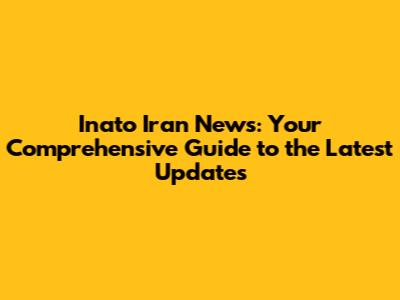 Inato Iran News: Your Comprehensive Guide to the Latest Updates