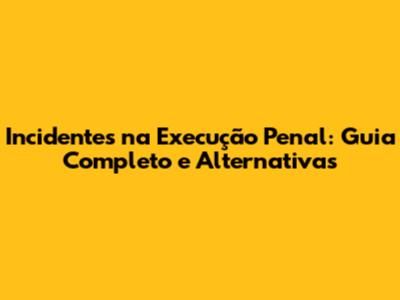 Incidentes na Execução Penal: Guia Completo e Alternativas