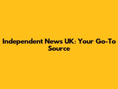 Independent News UK: Your Go-To Source