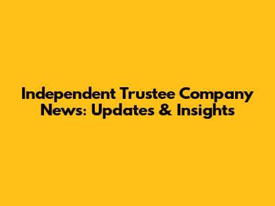 Independent Trustee Company News: Updates & Insights