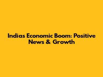 India's Economic Boom: Positive News & Growth