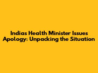India's Health Minister Issues Apology: Unpacking the Situation